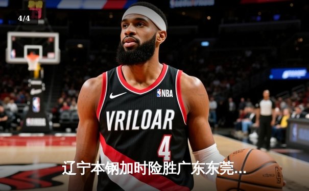辽宁本钢加时险胜广东东莞大益 CBA总决赛首战上演惊天逆转 - 4